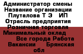 Администратор смены › Название организации ­ Плуталова Т.Э., ИП › Отрасль предприятия ­ Розничная торговля › Минимальный оклад ­ 30 000 - Все города Работа » Вакансии   . Брянская обл.